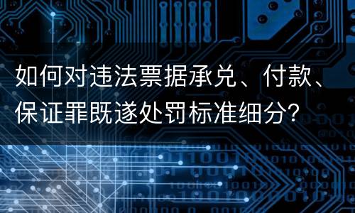如何对违法票据承兑、付款、保证罪既遂处罚标准细分？