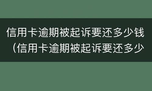 信用卡逾期被起诉要还多少钱（信用卡逾期被起诉要还多少钱才能起诉）