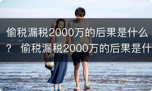 偷税漏税2000万的后果是什么？ 偷税漏税2000万的后果是什么样的