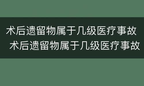 术后遗留物属于几级医疗事故 术后遗留物属于几级医疗事故类别