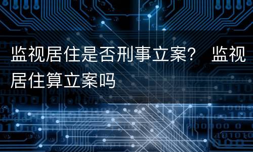 监视居住是否刑事立案？ 监视居住算立案吗