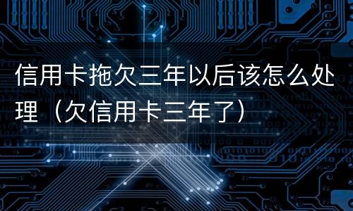 信用卡拖欠三年以后该怎么处理（欠信用卡三年了）