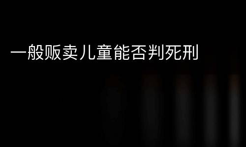 一般贩卖儿童能否判死刑