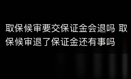 取保候审要交保证金会退吗 取保候审退了保证金还有事吗