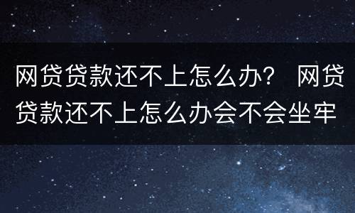 网贷贷款还不上怎么办？ 网贷贷款还不上怎么办会不会坐牢