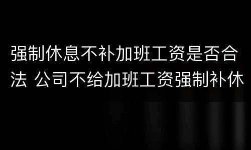 强制休息不补加班工资是否合法 公司不给加班工资强制补休