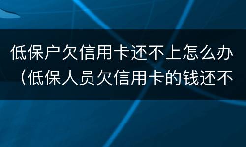 低保户欠信用卡还不上怎么办（低保人员欠信用卡的钱还不上怎么办）