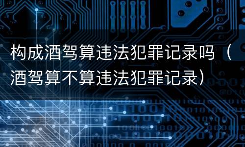 构成酒驾算违法犯罪记录吗（酒驾算不算违法犯罪记录）