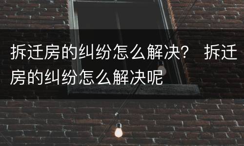拆迁房的纠纷怎么解决？ 拆迁房的纠纷怎么解决呢