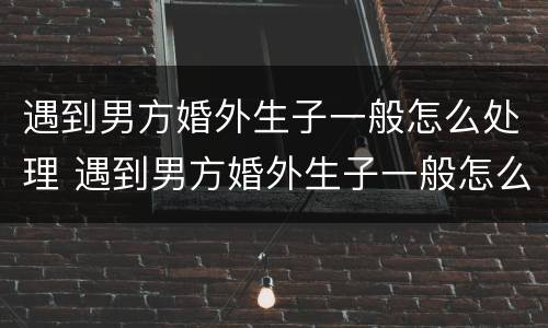 遇到男方婚外生子一般怎么处理 遇到男方婚外生子一般怎么处理关系