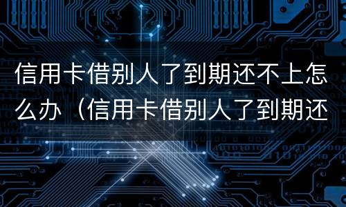 信用卡借别人了到期还不上怎么办（信用卡借别人了到期还不上怎么办呢）