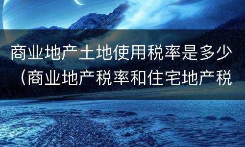 商业地产土地使用税率是多少（商业地产税率和住宅地产税率）
