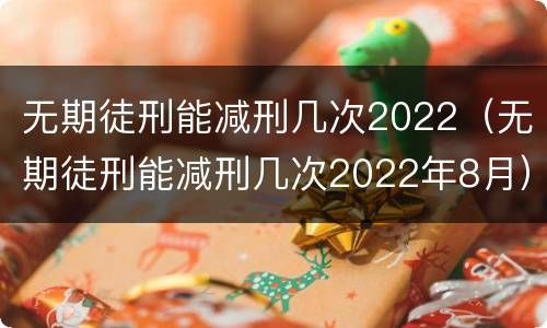 无期徒刑能减刑几次2022（无期徒刑能减刑几次2022年8月）