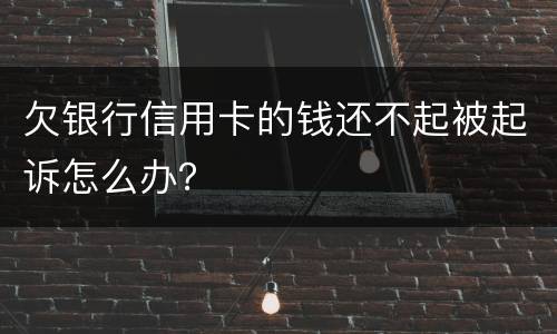欠银行信用卡的钱还不起被起诉怎么办？