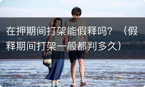 在押期间打架能假释吗？（假释期间打架一般都判多久）