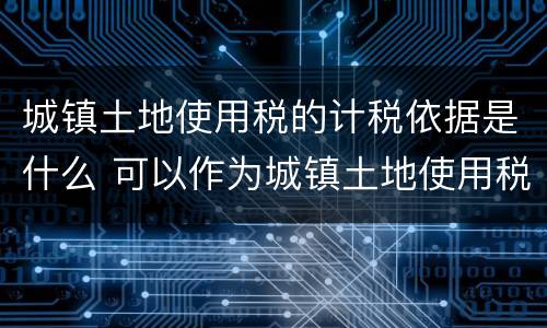 城镇土地使用税的计税依据是什么 可以作为城镇土地使用税计税依据的是