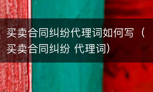 买卖合同纠纷代理词如何写（买卖合同纠纷 代理词）