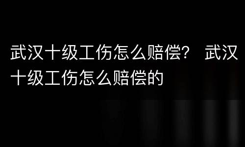 武汉十级工伤怎么赔偿？ 武汉十级工伤怎么赔偿的