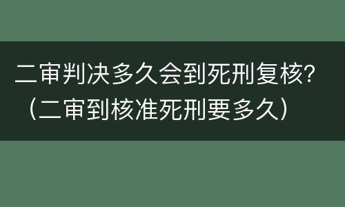 二审判决多久会到死刑复核？（二审到核准死刑要多久）