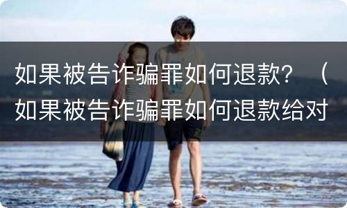 如果被告诈骗罪如何退款？（如果被告诈骗罪如何退款给对方）