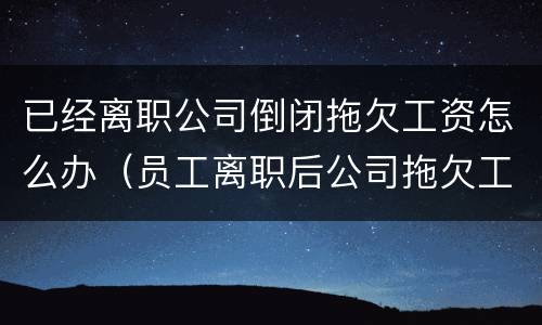已经离职公司倒闭拖欠工资怎么办（员工离职后公司拖欠工资怎么办）