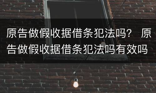 原告做假收据借条犯法吗？ 原告做假收据借条犯法吗有效吗