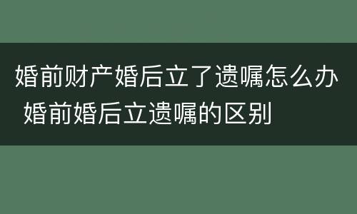 婚前财产婚后立了遗嘱怎么办 婚前婚后立遗嘱的区别