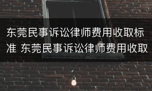 东莞民事诉讼律师费用收取标准 东莞民事诉讼律师费用收取标准表