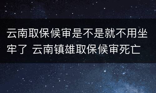 云南取保候审是不是就不用坐牢了 云南镇雄取保候审死亡