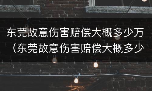 东莞故意伤害赔偿大概多少万（东莞故意伤害赔偿大概多少万元）