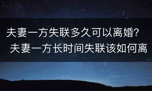 夫妻一方失联多久可以离婚？ 夫妻一方长时间失联该如何离婚