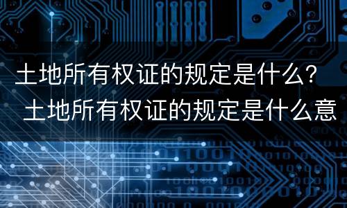 土地所有权证的规定是什么？ 土地所有权证的规定是什么意思