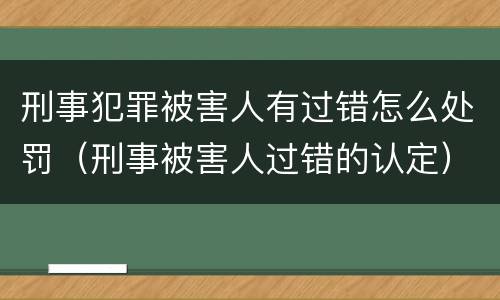 刑事犯罪被害人有过错怎么处罚（刑事被害人过错的认定）