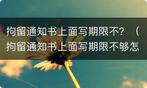 拘留通知书上面写期限不？（拘留通知书上面写期限不够怎么办）