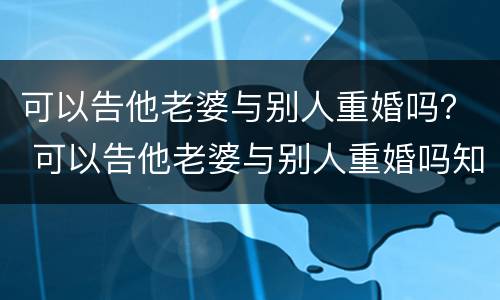 可以告他老婆与别人重婚吗？ 可以告他老婆与别人重婚吗知乎