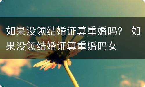 如果没领结婚证算重婚吗？ 如果没领结婚证算重婚吗女