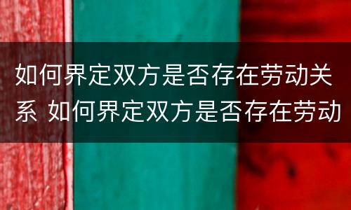 如何界定双方是否存在劳动关系 如何界定双方是否存在劳动关系案例