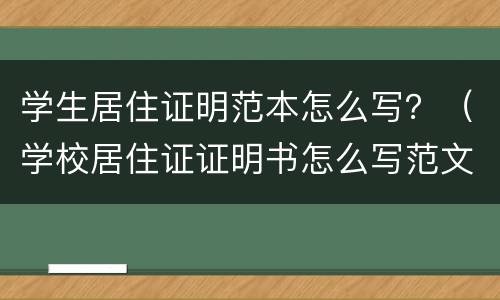 学生居住证明范本怎么写？（学校居住证证明书怎么写范文）