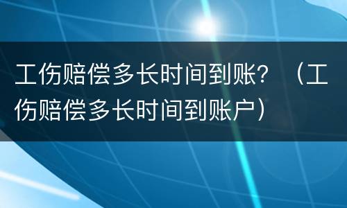 工伤赔偿多长时间到账？（工伤赔偿多长时间到账户）