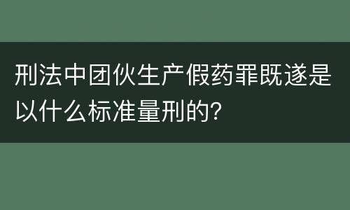 刑法中团伙生产假药罪既遂是以什么标准量刑的？