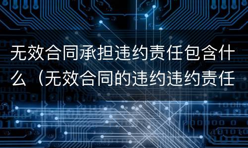 无效合同承担违约责任包含什么（无效合同的违约违约责任谁负）