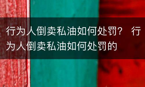 行为人倒卖私油如何处罚？ 行为人倒卖私油如何处罚的