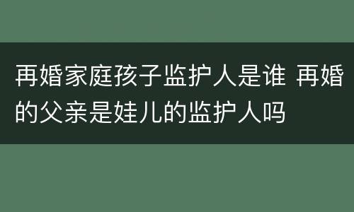 再婚家庭孩子监护人是谁 再婚的父亲是娃儿的监护人吗
