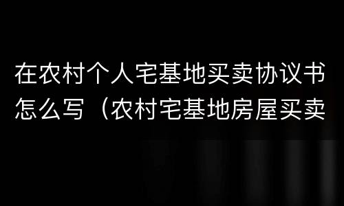 在农村个人宅基地买卖协议书怎么写（农村宅基地房屋买卖协议怎么写）