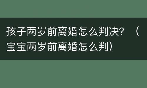 孩子两岁前离婚怎么判决？（宝宝两岁前离婚怎么判）