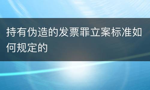 持有伪造的发票罪立案标准如何规定的