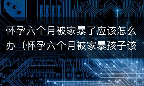 怀孕六个月被家暴了应该怎么办（怀孕六个月被家暴孩子该不该要）