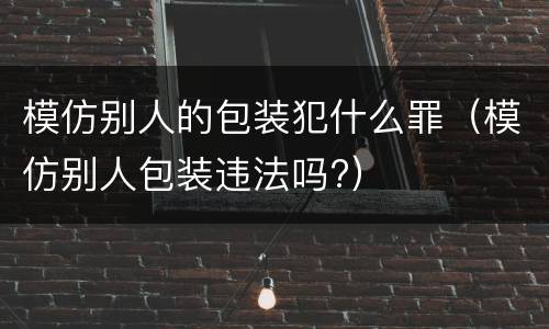 模仿别人的包装犯什么罪（模仿别人包装违法吗?）