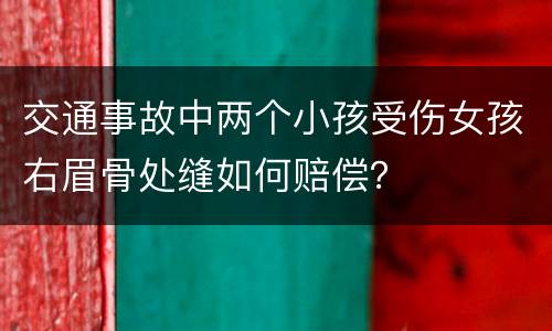 交通事故中两个小孩受伤女孩右眉骨处缝如何赔偿？