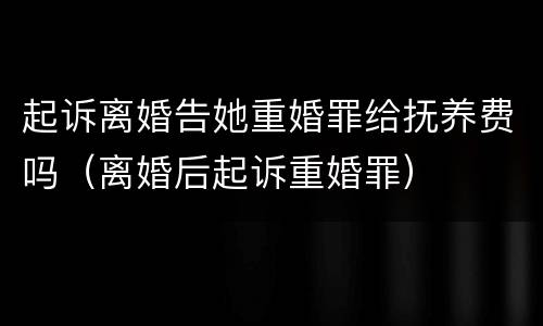 起诉离婚告她重婚罪给抚养费吗（离婚后起诉重婚罪）